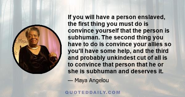 If you will have a person enslaved, the first thing you must do is convince yourself that the person is subhuman. The second thing you have to do is convince your allies so you'll have some help, and the third and