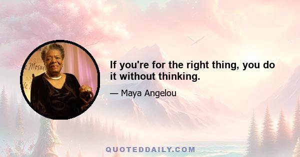 If you're for the right thing, you do it without thinking.