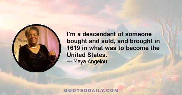 I'm a descendant of someone bought and sold, and brought in 1619 in what was to become the United States.