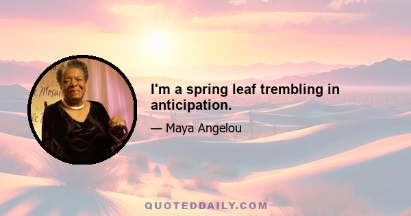 I'm a spring leaf trembling in anticipation.