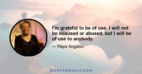 I'm grateful to be of use. I will not be misused or abused, but I will be of use to anybody.