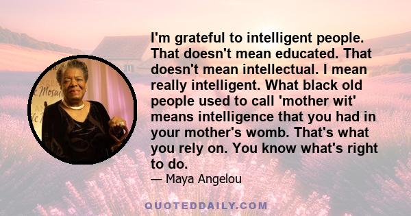 I'm grateful to intelligent people. That doesn't mean educated. That doesn't mean intellectual. I mean really intelligent. What black old people used to call 'mother wit' means intelligence that you had in your mother's 