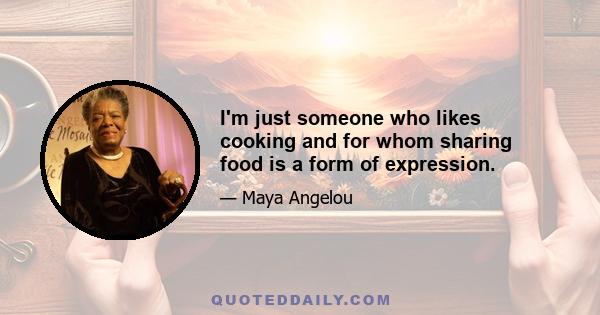 I'm just someone who likes cooking and for whom sharing food is a form of expression.