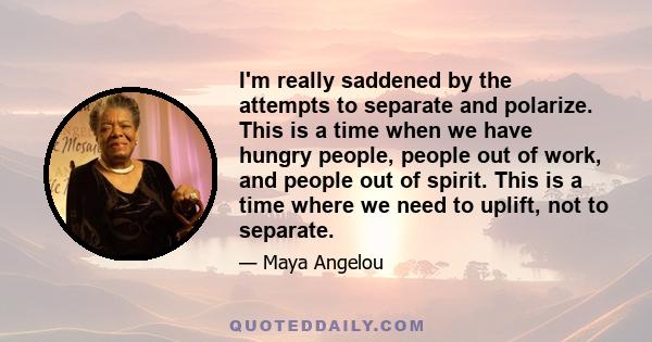 I'm really saddened by the attempts to separate and polarize. This is a time when we have hungry people, people out of work, and people out of spirit. This is a time where we need to uplift, not to separate.