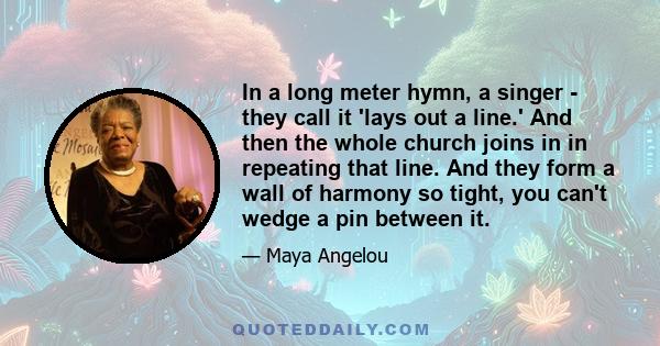 In a long meter hymn, a singer - they call it 'lays out a line.' And then the whole church joins in in repeating that line. And they form a wall of harmony so tight, you can't wedge a pin between it.