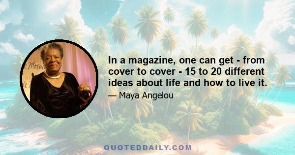 In a magazine, one can get - from cover to cover - 15 to 20 different ideas about life and how to live it.