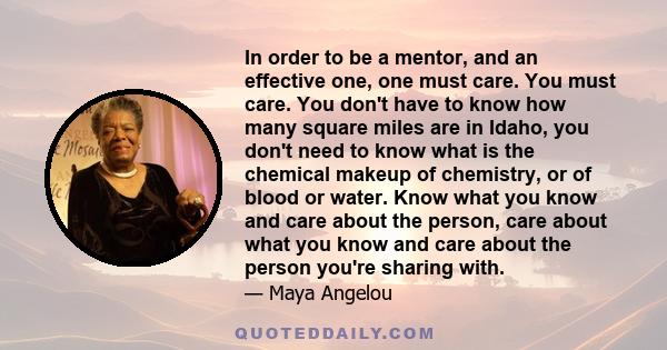 In order to be a mentor, and an effective one, one must care. You must care. You don't have to know how many square miles are in Idaho, you don't need to know what is the chemical makeup of chemistry, or of blood or