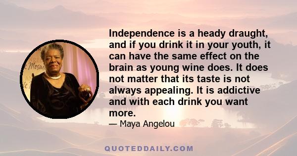 Independence is a heady draught, and if you drink it in your youth, it can have the same effect on the brain as young wine does. It does not matter that its taste is not always appealing. It is addictive and with each