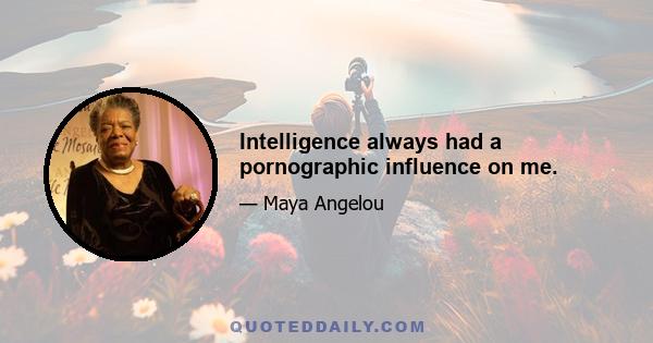 Intelligence always had a pornographic influence on me.