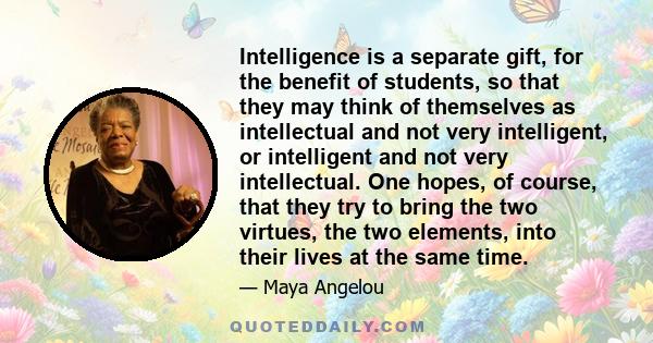 Intelligence is a separate gift, for the benefit of students, so that they may think of themselves as intellectual and not very intelligent, or intelligent and not very intellectual. One hopes, of course, that they try