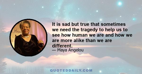 It is sad but true that sometimes we need the tragedy to help us to see how human we are and how we are more alike than we are different.