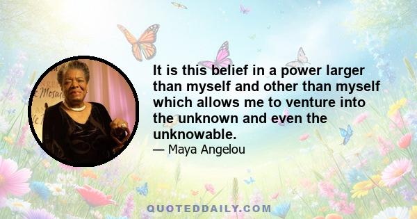 It is this belief in a power larger than myself and other than myself which allows me to venture into the unknown and even the unknowable.