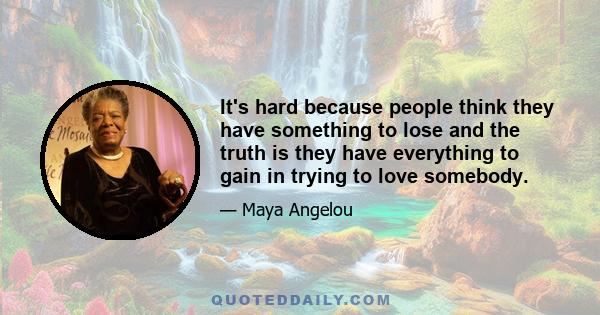 It's hard because people think they have something to lose and the truth is they have everything to gain in trying to love somebody.