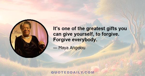 It's one of the greatest gifts you can give yourself, to forgive. Forgive everybody.