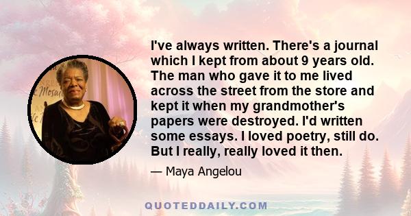 I've always written. There's a journal which I kept from about 9 years old. The man who gave it to me lived across the street from the store and kept it when my grandmother's papers were destroyed. I'd written some