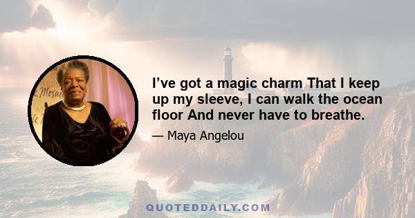 I’ve got a magic charm That I keep up my sleeve, I can walk the ocean floor And never have to breathe.