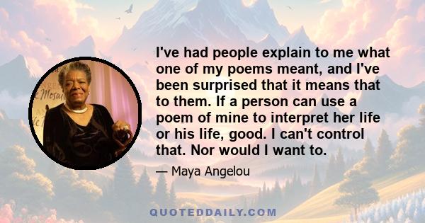 I've had people explain to me what one of my poems meant, and I've been surprised that it means that to them. If a person can use a poem of mine to interpret her life or his life, good. I can't control that. Nor would I 