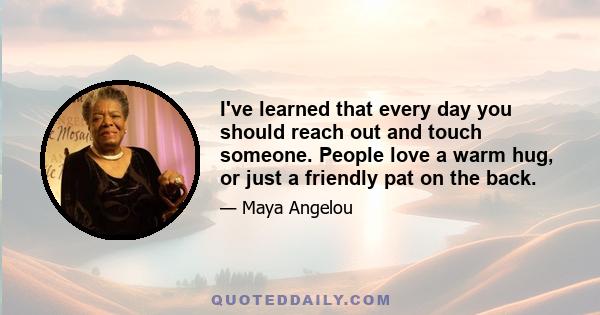 I've learned that every day you should reach out and touch someone. People love a warm hug, or just a friendly pat on the back.