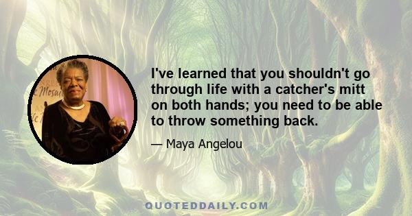 I've learned that you shouldn't go through life with a catcher's mitt on both hands; you need to be able to throw something back.