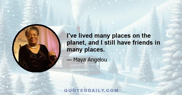 I've lived many places on the planet, and I still have friends in many places.