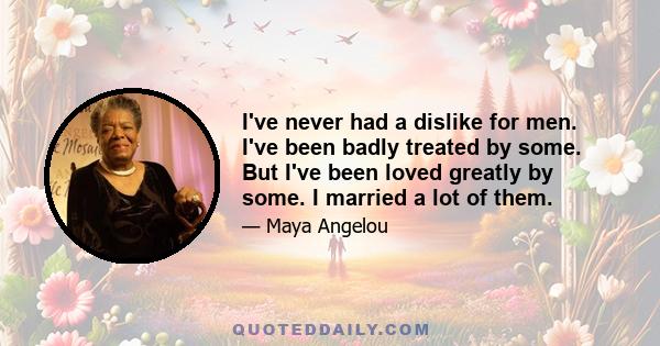 I've never had a dislike for men. I've been badly treated by some. But I've been loved greatly by some. I married a lot of them.