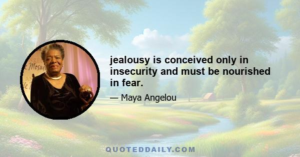 jealousy is conceived only in insecurity and must be nourished in fear.