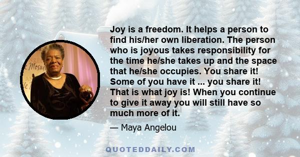 Joy is a freedom. It helps a person to find his/her own liberation. The person who is joyous takes responsibility for the time he/she takes up and the space that he/she occupies. You share it! Some of you have it ...