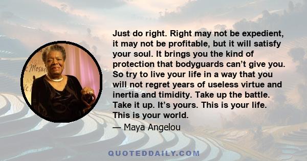 Just do right. Right may not be expedient, it may not be profitable, but it will satisfy your soul. It brings you the kind of protection that bodyguards can’t give you. So try to live your life in a way that you will