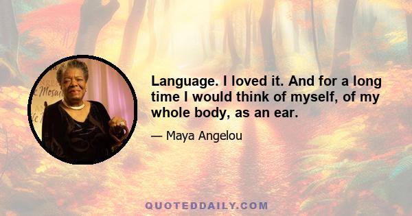 Language. I loved it. And for a long time I would think of myself, of my whole body, as an ear.