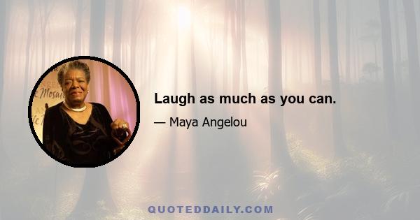 Laugh as much as you can.