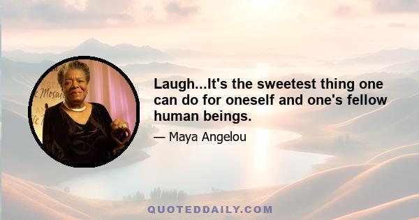 Laugh...It's the sweetest thing one can do for oneself and one's fellow human beings.