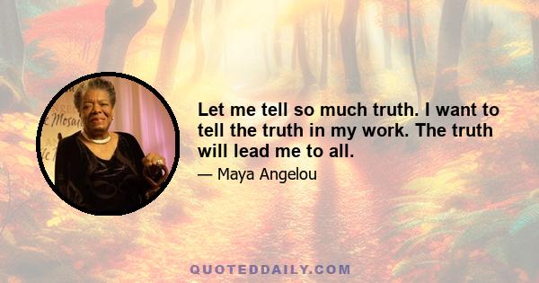 Let me tell so much truth. I want to tell the truth in my work. The truth will lead me to all.