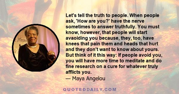 Let's tell the truth to people. When people ask, 'How are you?' have the nerve sometimes to answer truthfully. You must know, however, that people will start avaoiding you because, they, too, have knees that pain them