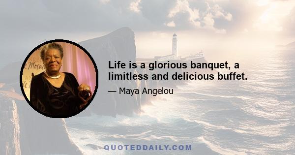 Life is a glorious banquet, a limitless and delicious buffet.