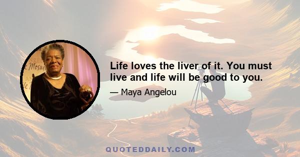 Life loves the liver of it. You must live and life will be good to you.