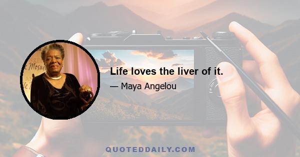 Life loves the liver of it.