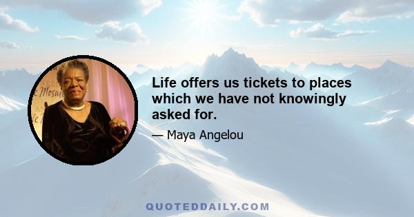 Life offers us tickets to places which we have not knowingly asked for.