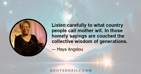 Listen carefully to what country people call mother wit. In those homely sayings are couched the collective wisdom of generations.