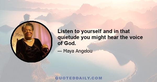 Listen to yourself and in that quietude you might hear the voice of God.