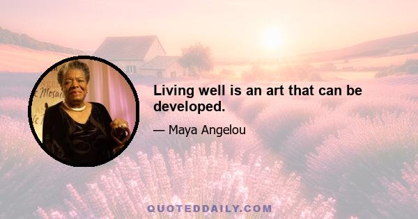 Living well is an art that can be developed.