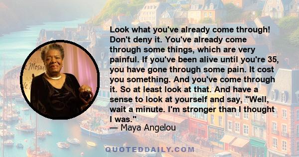 Look what you've already come through! Don't deny it. You've already come through some things, which are very painful. If you've been alive until you're 35, you have gone through some pain. It cost you something. And