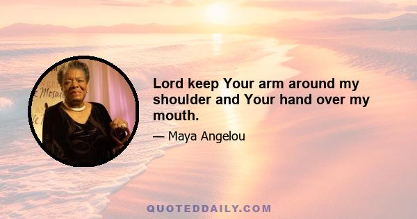 Lord keep Your arm around my shoulder and Your hand over my mouth.