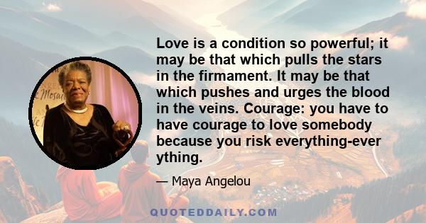 Love is a condition so powerful; it may be that which pulls the stars in the firmament. It may be that which pushes and urges the blood in the veins. Courage: you have to have courage to love somebody because you risk