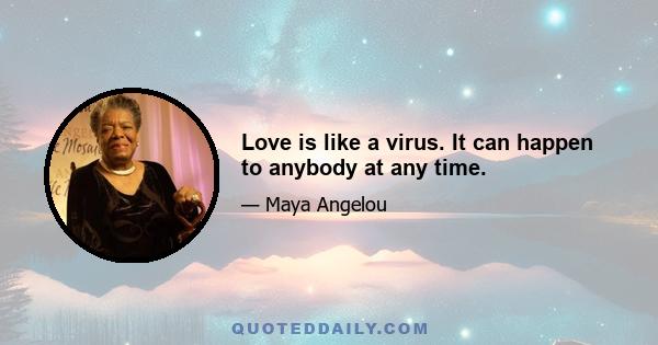 Love is like a virus. It can happen to anybody at any time.