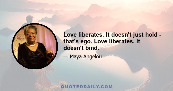 Love liberates. It doesn't just hold - that's ego. Love liberates. It doesn't bind.