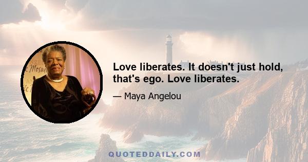 Love liberates. It doesn't just hold, that's ego. Love liberates.