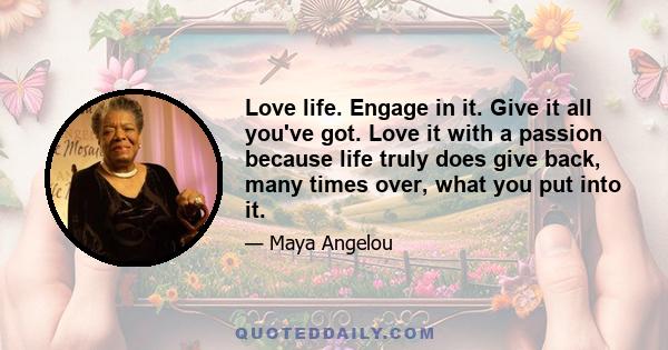 Love life. Engage in it. Give it all you've got. Love it with a passion because life truly does give back, many times over, what you put into it.