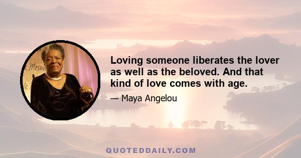 Loving someone liberates the lover as well as the beloved. And that kind of love comes with age.