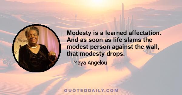 Modesty is a learned affectation. And as soon as life slams the modest person against the wall, that modesty drops.