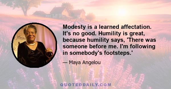 Modesty is a learned affectation. It's no good. Humility is great, because humility says, 'There was someone before me. I'm following in somebody's footsteps.'